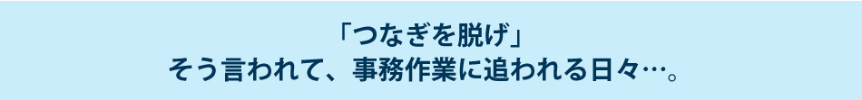 「つなぎを脱げ」そう言われて、事務作業に追われる日々…。