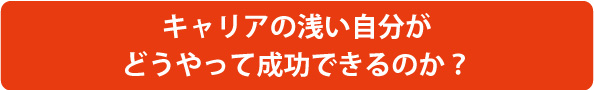 キャリアの浅い自分がどうやって成功できるのか