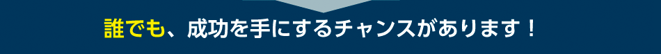 誰にも、成功を手にするチャンスがあります！