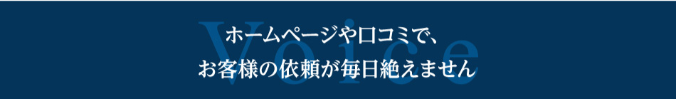 ホームページや口コミで、お客様の依頼が毎日絶えません